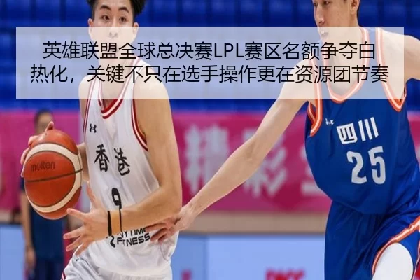 英雄联盟全球总决赛LPL赛区名额争夺白热化，关键不只在选手操作更在资源团节奏